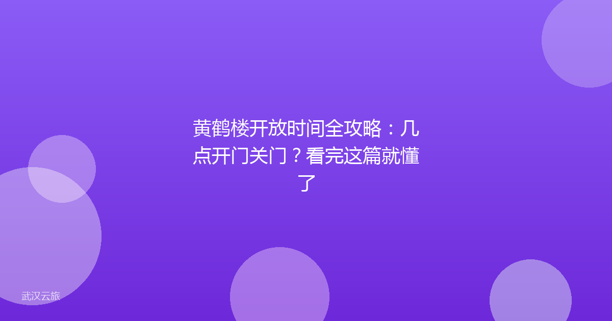 黄鹤楼开放时间全攻略:几点开门关门?看完这篇就懂了