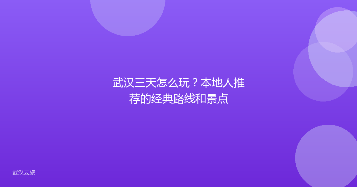 武汉三天怎么玩?本地人推荐的经典路线和景点