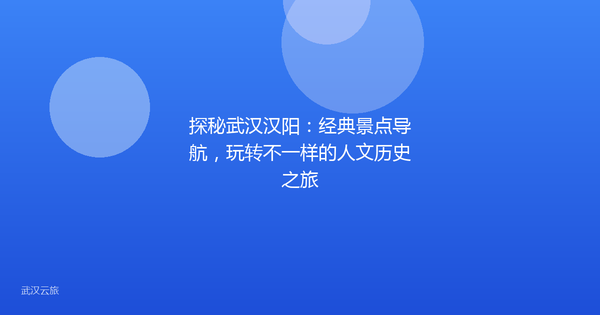探秘武汉汉阳:经典景点导航,玩转不一样的人文历史之旅