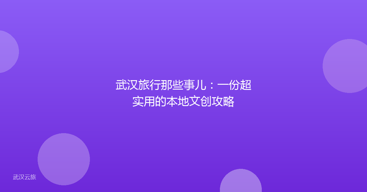武汉旅行那些事儿：一份超实用的本地文创攻略