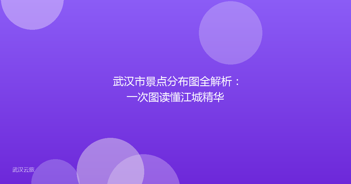 武汉市景点分布图全解析:一次图读懂江城精华