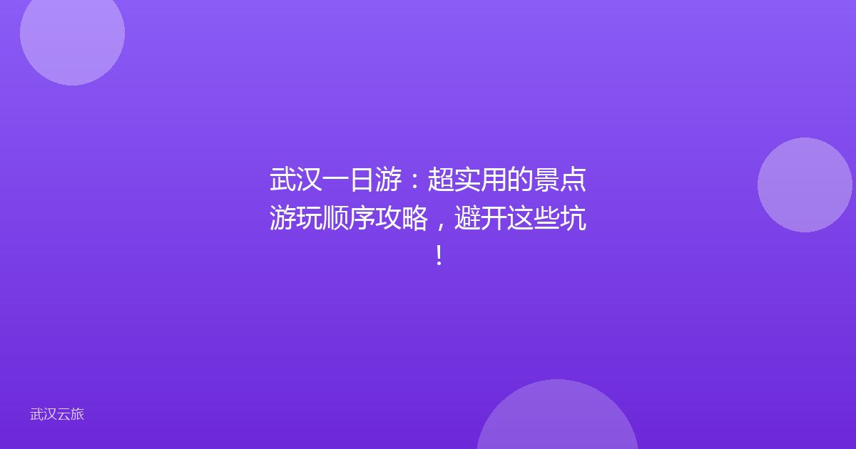 武汉一日游:超实用的景点游玩顺序攻略,避开这些坑!