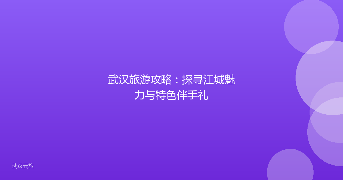 武汉旅游攻略:探寻江城魅力与特色伴手礼