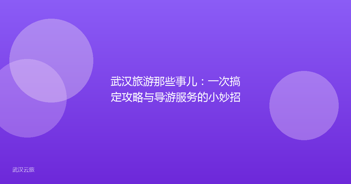 武汉旅游那些事儿:一次搞定攻略与导游服务的小妙招