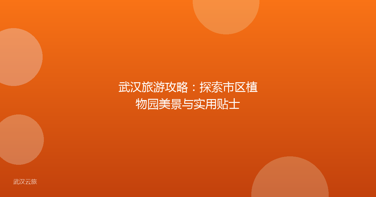 武汉旅游攻略:探索市区植物园美景与实用贴士