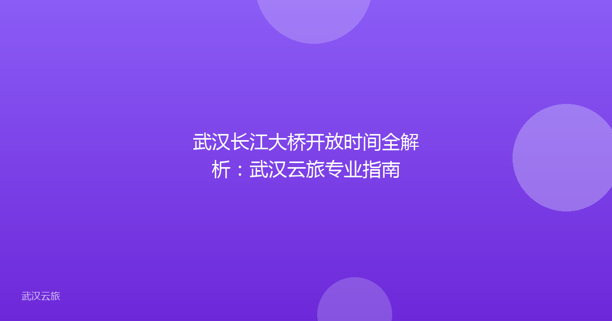 武汉长江大桥开放时间全解析:武汉云旅专业指南