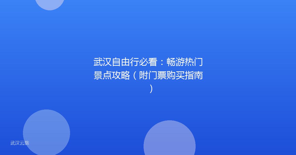 武汉自由行必看:畅游热门景点攻略(附门票购买指南)